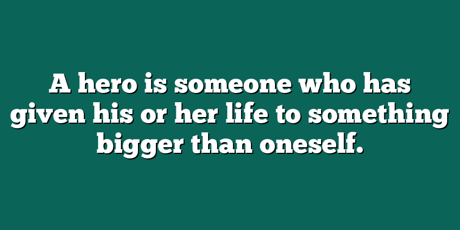 A hero is someone who has given his or her life to something bigger than oneself.