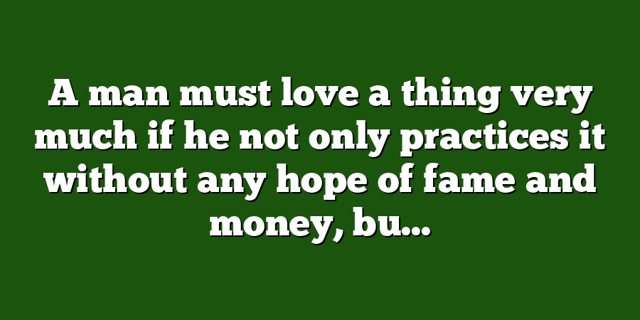 A man must love a thing very much if he not only practices it without any hope of fame and money, bu...