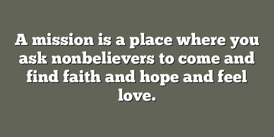 A mission is a place where you ask nonbelievers to come and find faith and hope and feel love.