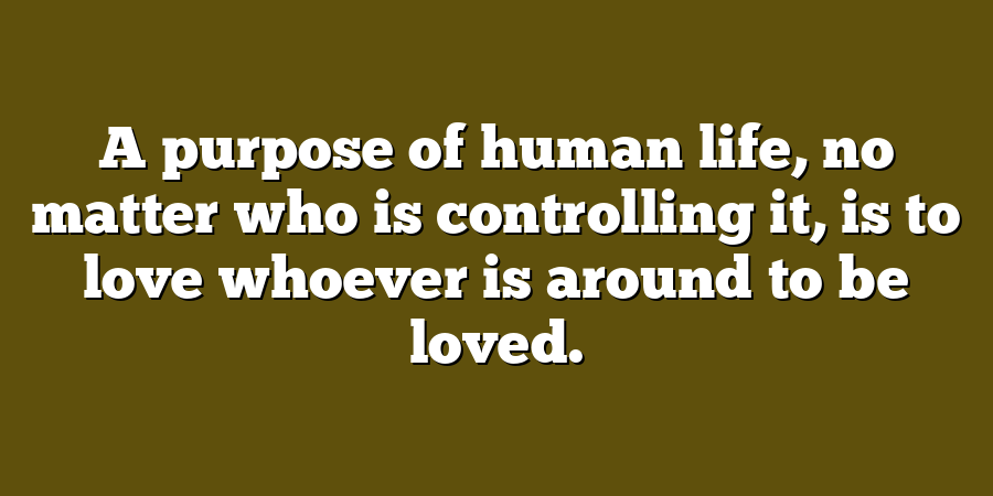 A purpose of human life, no matter who is controlling it, is to love whoever is around to be loved.