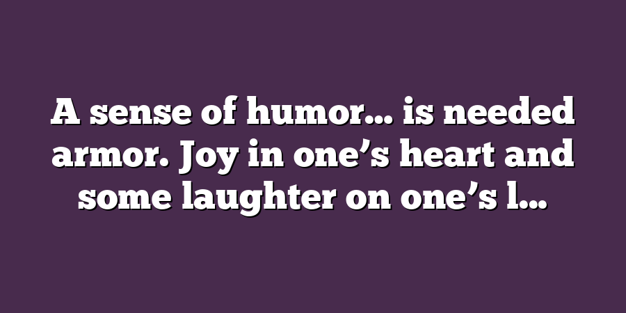 A sense of humor… is needed armor. Joy in one’s heart and some laughter on one’s l...