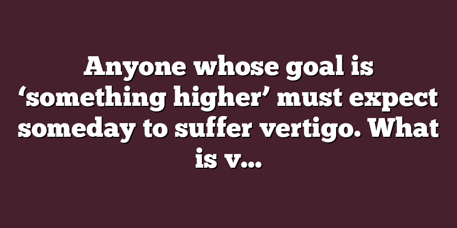 Anyone whose goal is ‘something higher’ must expect someday to suffer vertigo. What is v...