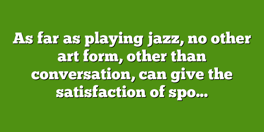 As far as playing jazz, no other art form, other than conversation, can give the satisfaction of spo...