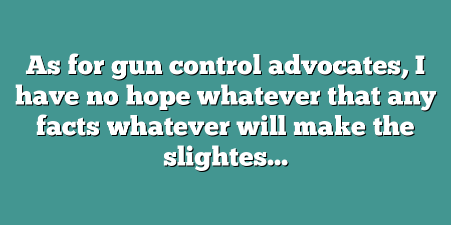 As for gun control advocates, I have no hope whatever that any facts whatever will make the slightes...