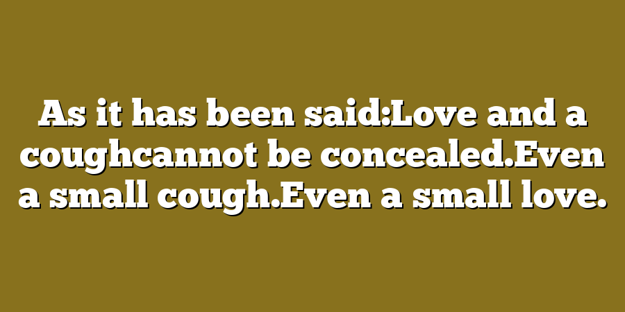 As it has been said:Love and a coughcannot be concealed.Even a small cough.Even a small love.