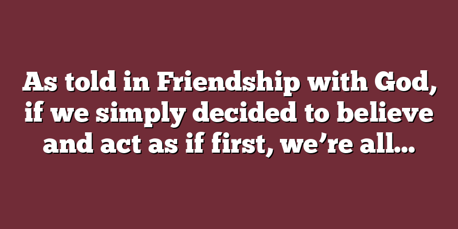 As told in Friendship with God, if we simply decided to believe and act as if first, we’re all...