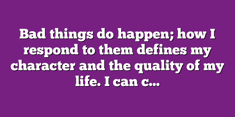 Bad things do happen; how I respond to them defines my character and the quality of my life. I can c...