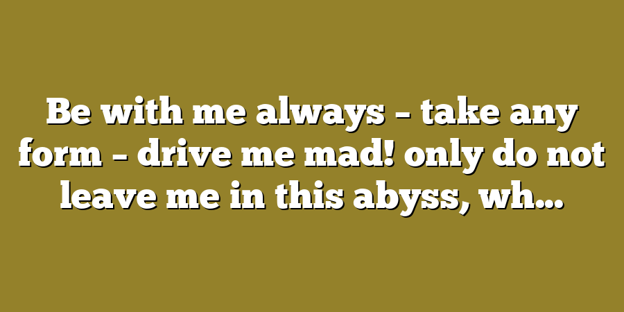 Be with me always – take any form – drive me mad! only do not leave me in this abyss, wh...