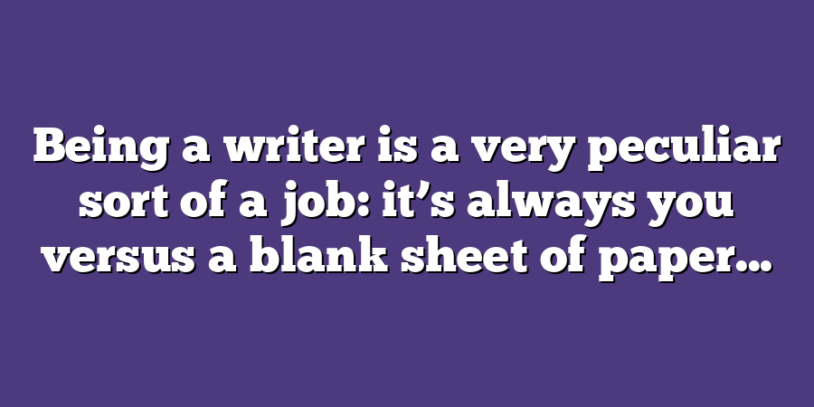 Being a writer is a very peculiar sort of a job: it’s always you versus a blank sheet of paper...