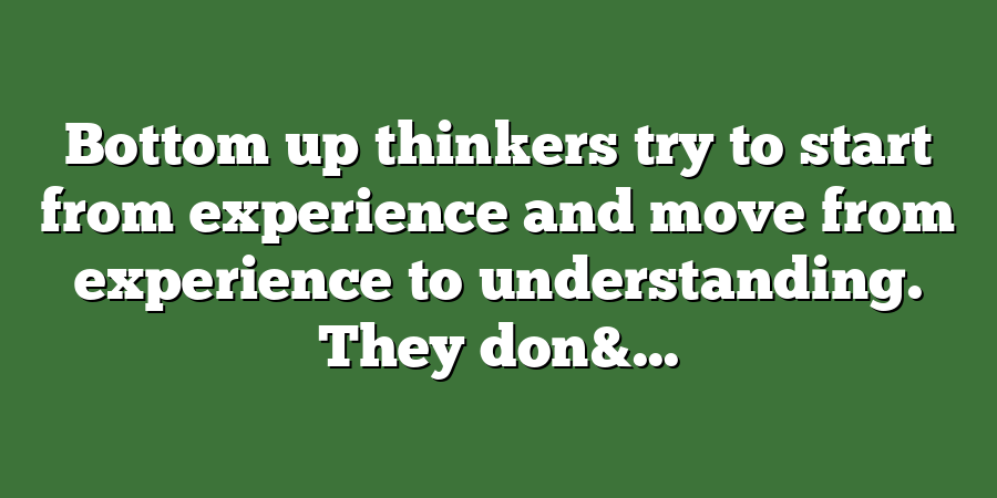 Bottom up thinkers try to start from experience and move from experience to understanding. They don&...