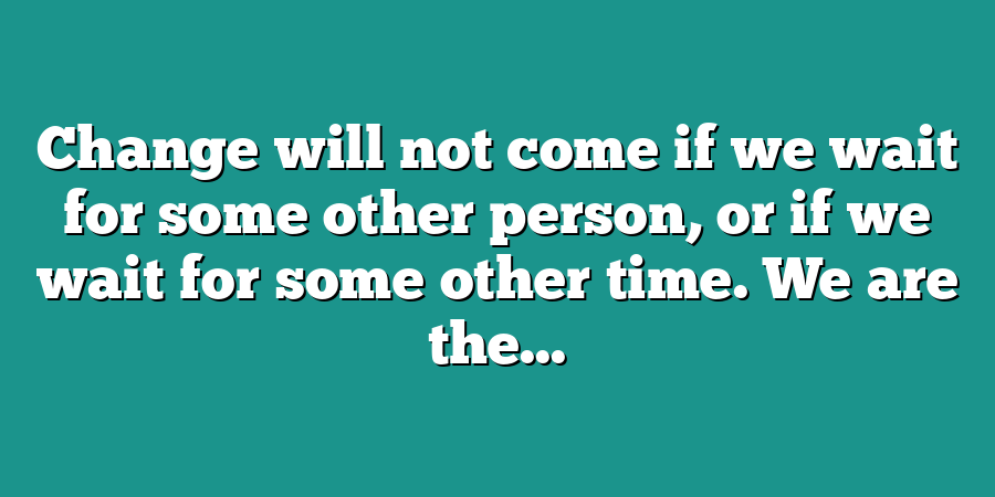 Change will not come if we wait for some other person, or if we wait for some other time. We are the...