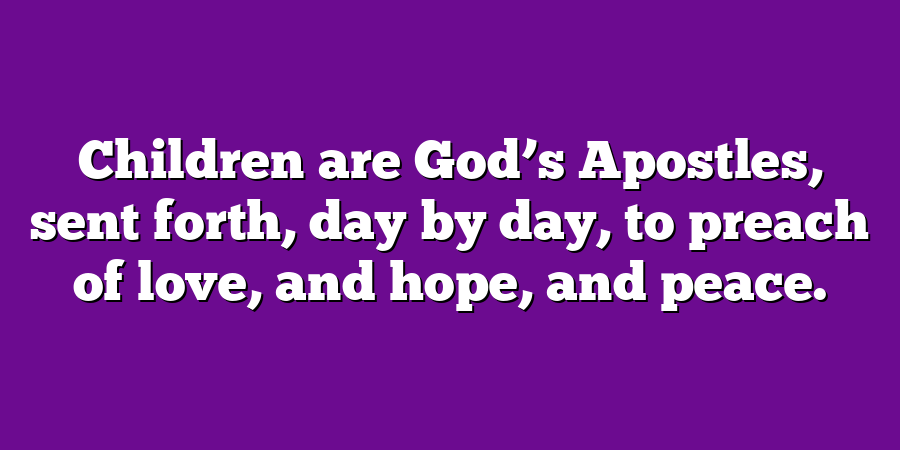 Children are God’s Apostles, sent forth, day by day, to preach of love, and hope, and peace.