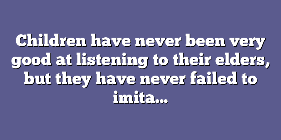 Children have never been very good at listening to their elders, but they have never failed to imita...