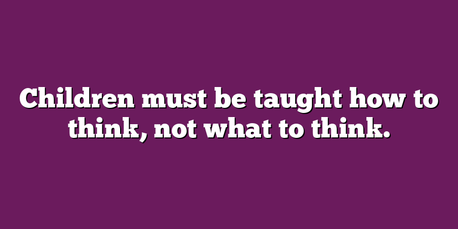 Children must be taught how to think, not what to think.