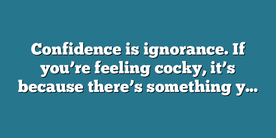 Confidence is ignorance. If you’re feeling cocky, it’s because there’s something y...