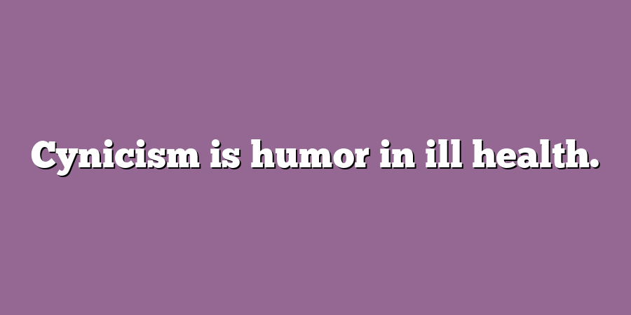 Cynicism is humor in ill health.