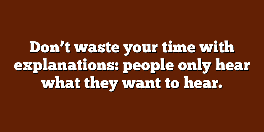 Don’t waste your time with explanations: people only hear what they want to hear.