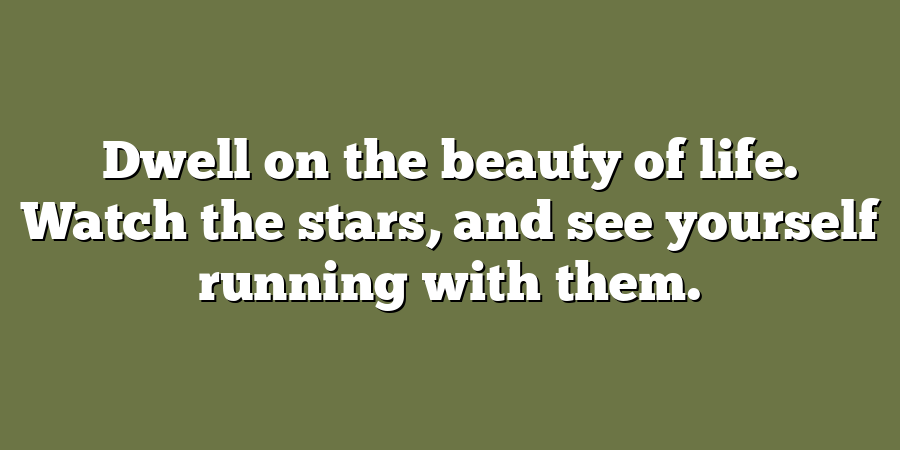 Dwell on the beauty of life. Watch the stars, and see yourself running with them.