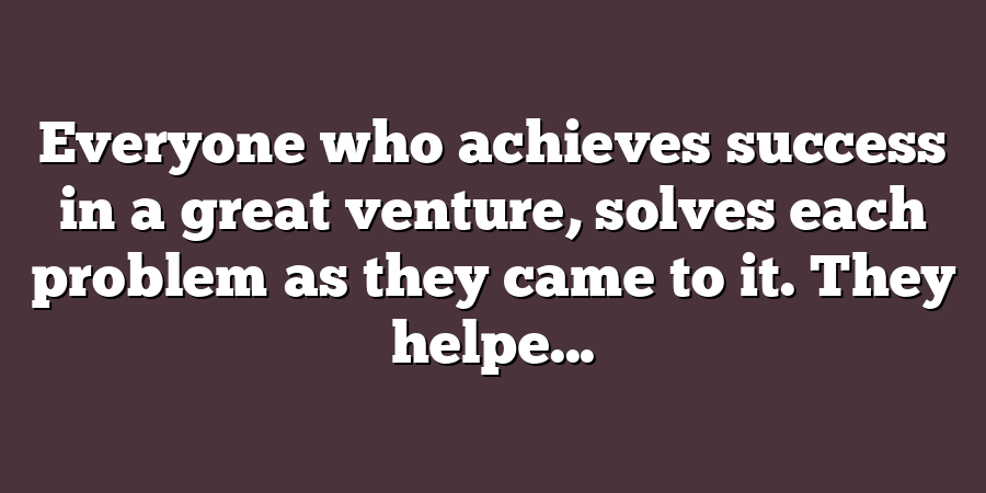 Everyone who achieves success in a great venture, solves each problem as they came to it. They helpe...