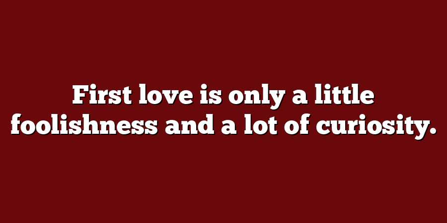 First love is only a little foolishness and a lot of curiosity.