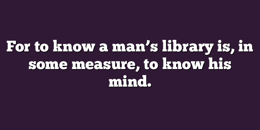 For to know a man’s library is, in some measure, to know his mind.