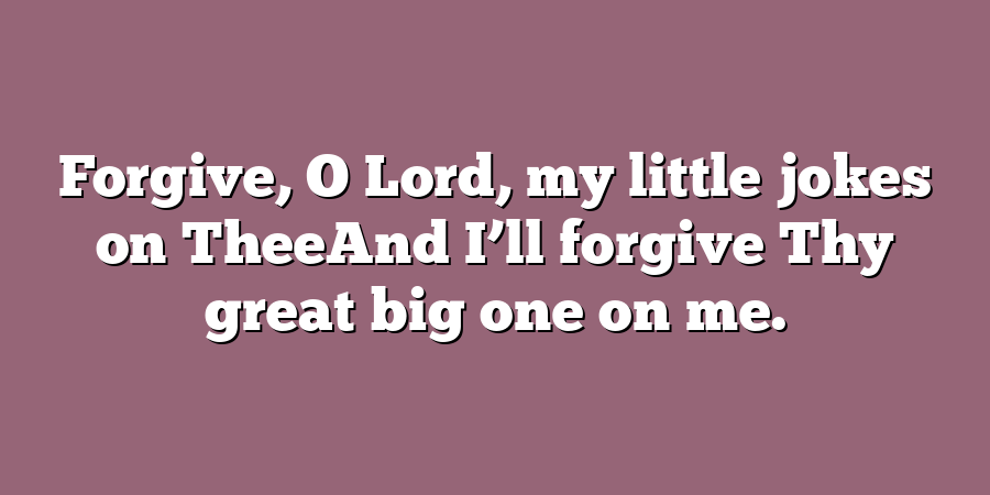 Forgive, O Lord, my little jokes on TheeAnd I’ll forgive Thy great big one on me.