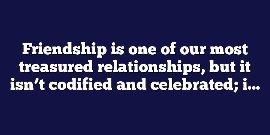 Friendship is one of our most treasured relationships, but it isn’t codified and celebrated; i...