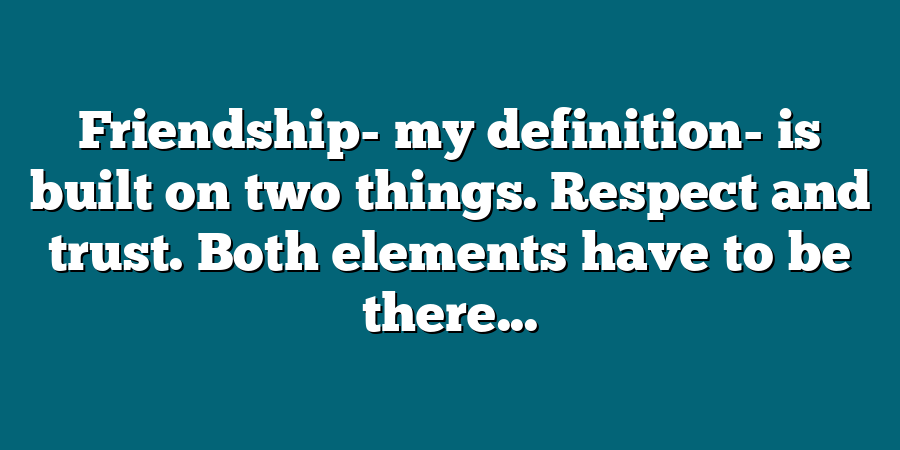 Friendship- my definition- is built on two things. Respect and trust. Both elements have to be there...