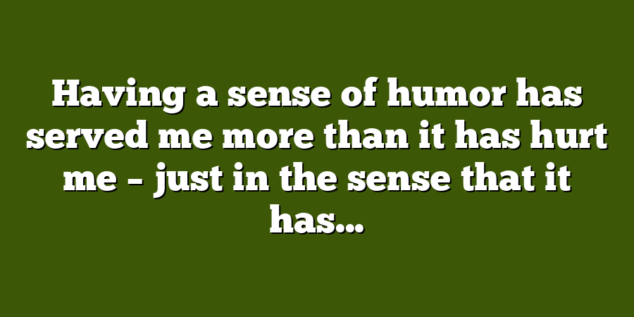 Having a sense of humor has served me more than it has hurt me – just in the sense that it has...