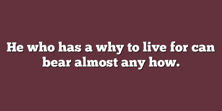 He who has a why to live for can bear almost any how.