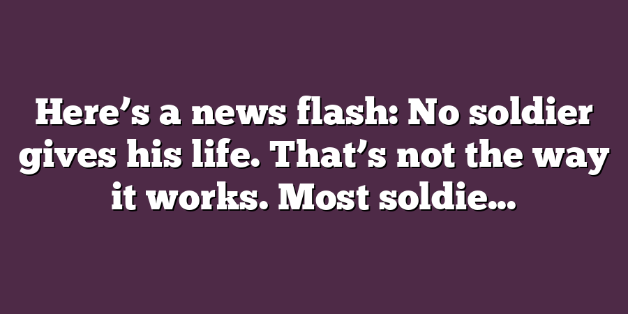 Here’s a news flash: No soldier gives his life. That’s not the way it works. Most soldie...