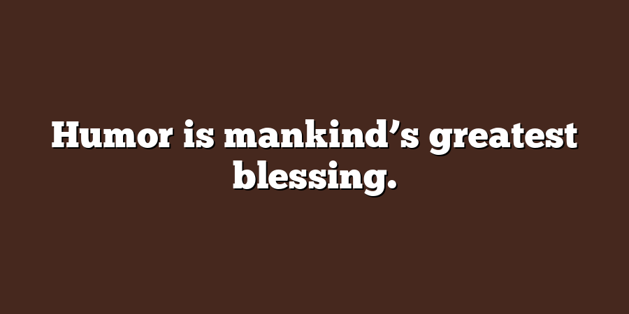 Humor is mankind’s greatest blessing.