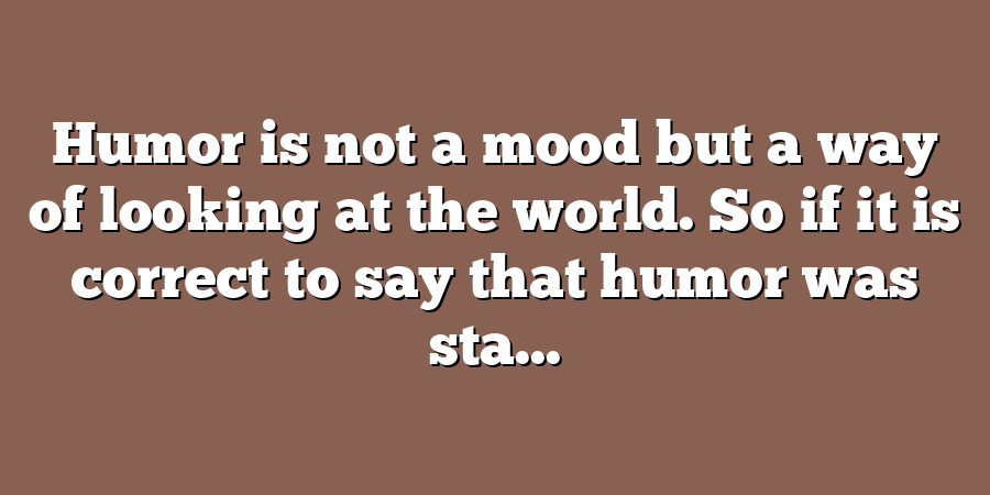 Humor is not a mood but a way of looking at the world. So if it is correct to say that humor was sta...