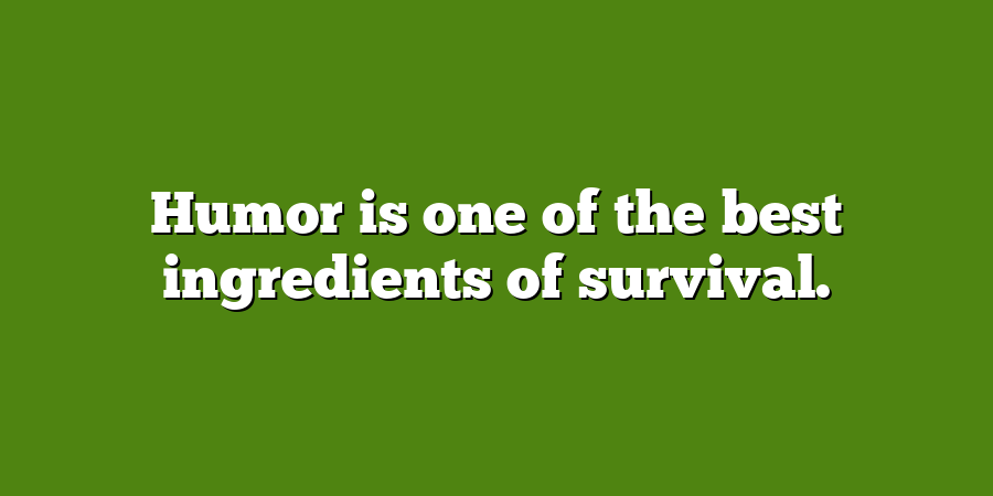 Humor is one of the best ingredients of survival.