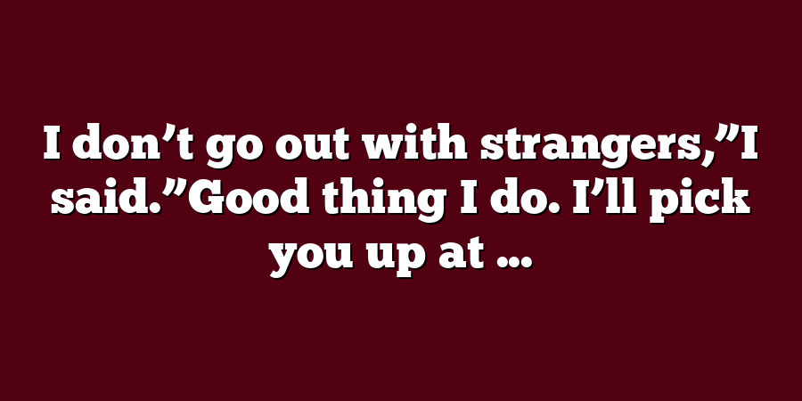 I don’t go out with strangers,”I said.”Good thing I do. I’ll pick you up at ...