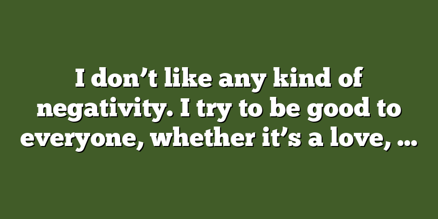 I don’t like any kind of negativity. I try to be good to everyone, whether it’s a love, ...