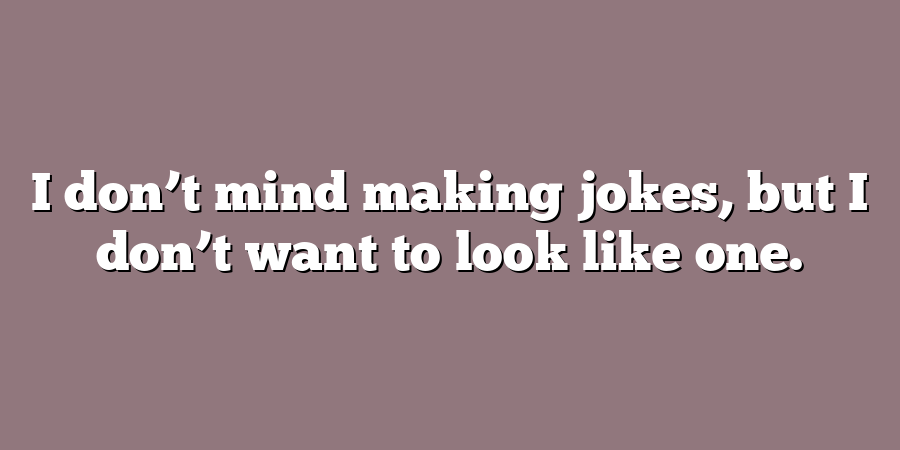 I don’t mind making jokes, but I don’t want to look like one.