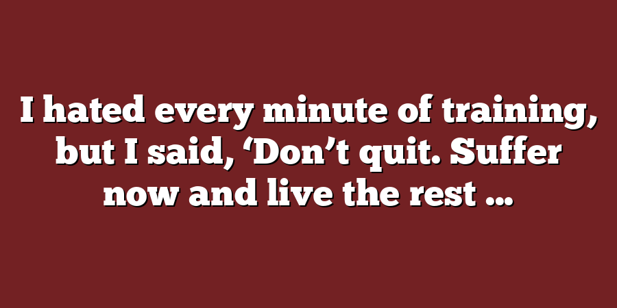 I hated every minute of training, but I said, ‘Don’t quit. Suffer now and live the rest ...