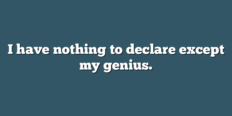 I have nothing to declare except my genius.