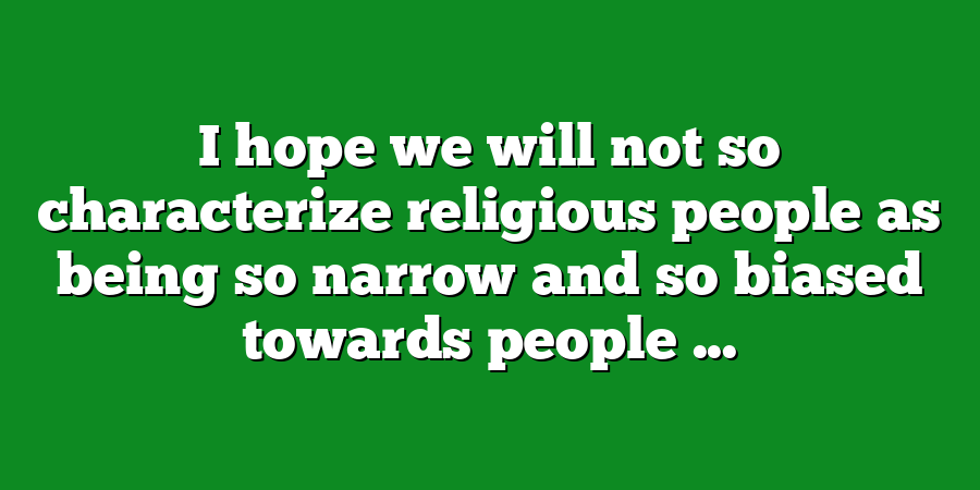 I hope we will not so characterize religious people as being so narrow and so biased towards people ...