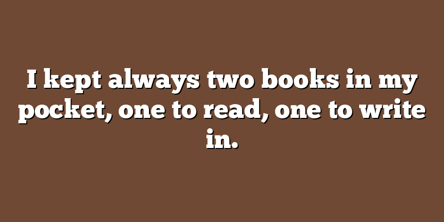 I kept always two books in my pocket, one to read, one to write in.