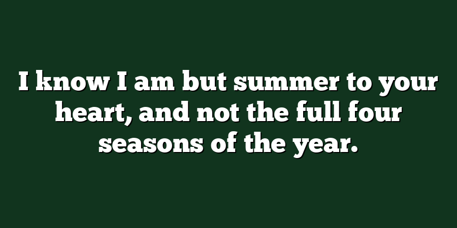 I know I am but summer to your heart, and not the full four seasons of the year.