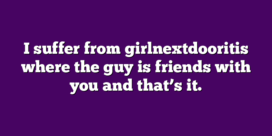 I suffer from girlnextdooritis where the guy is friends with you and that’s it.