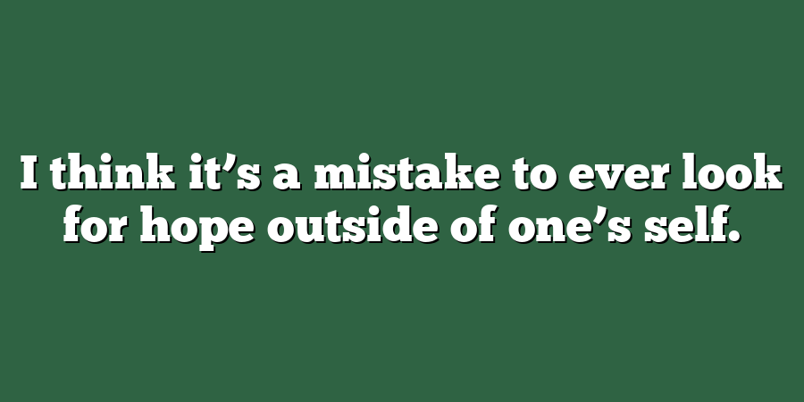 I think it’s a mistake to ever look for hope outside of one’s self.