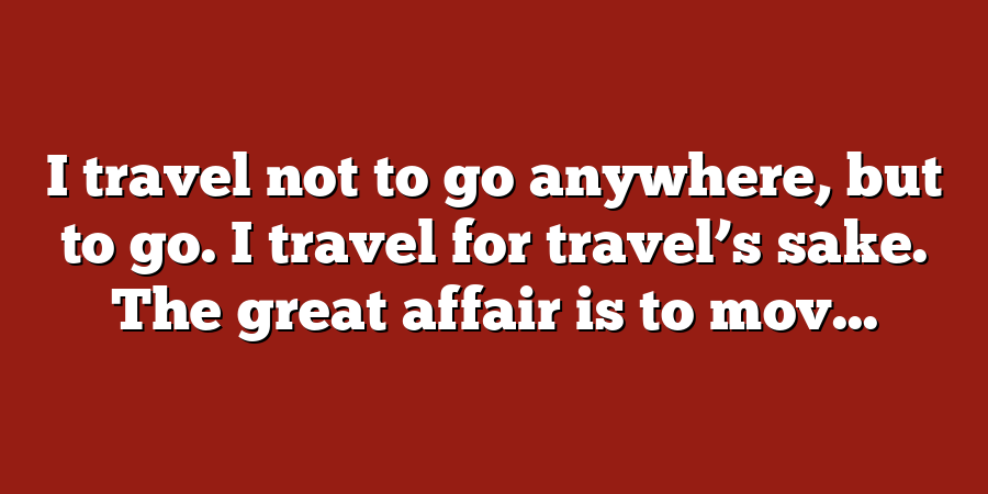 I travel not to go anywhere, but to go. I travel for travel’s sake. The great affair is to mov...