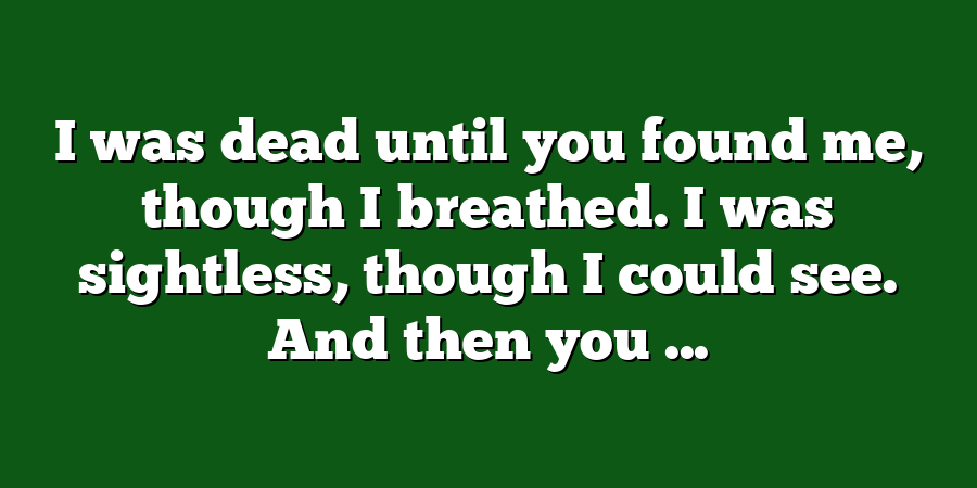 I was dead until you found me, though I breathed. I was sightless, though I could see. And then you ...