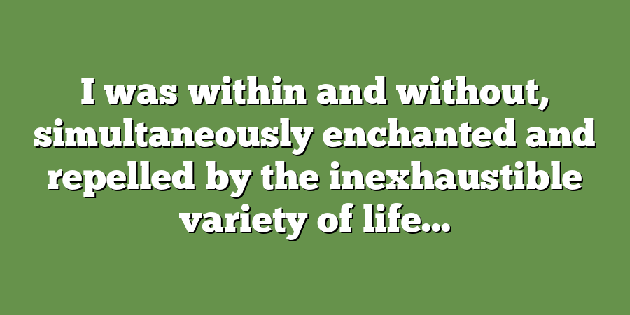 I was within and without, simultaneously enchanted and repelled by the inexhaustible variety of life...