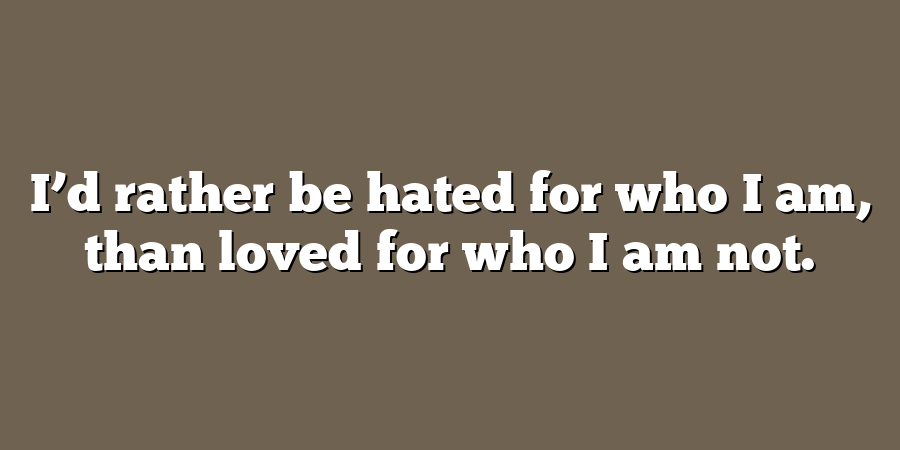 I’d rather be hated for who I am, than loved for who I am not.