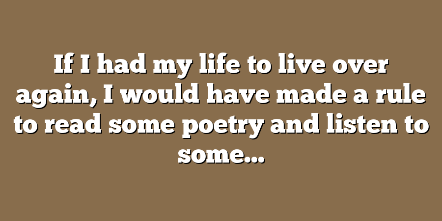 If I had my life to live over again, I would have made a rule to read some poetry and listen to some...