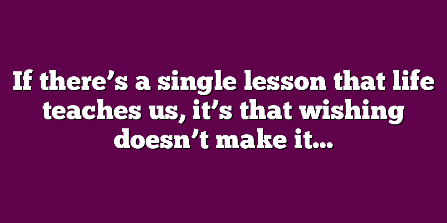 If there’s a single lesson that life teaches us, it’s that wishing doesn’t make it...